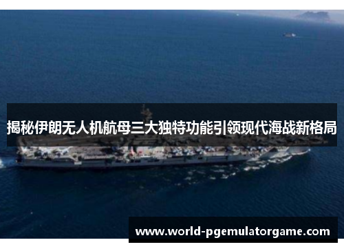 揭秘伊朗无人机航母三大独特功能引领现代海战新格局