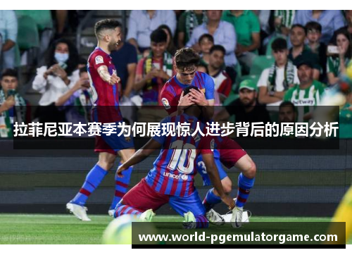 拉菲尼亚本赛季为何展现惊人进步背后的原因分析