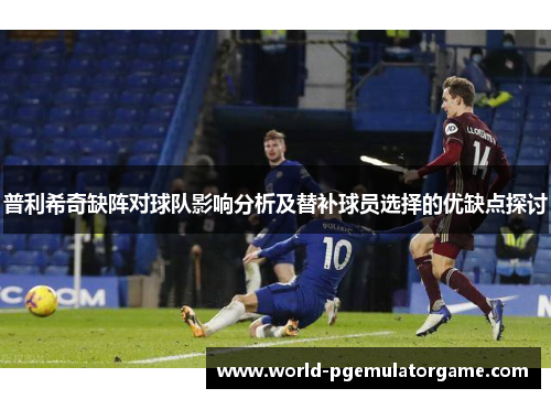 普利希奇缺阵对球队影响分析及替补球员选择的优缺点探讨