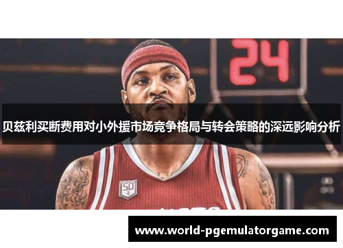 贝兹利买断费用对小外援市场竞争格局与转会策略的深远影响分析