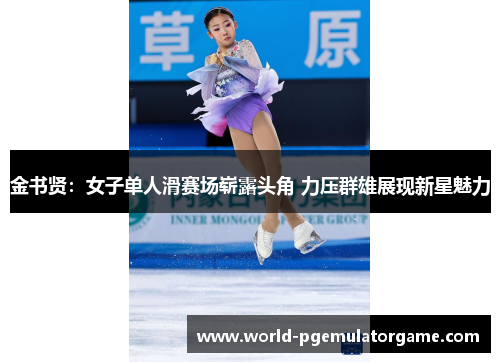 金书贤：女子单人滑赛场崭露头角 力压群雄展现新星魅力