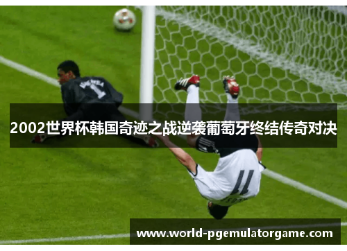 2002世界杯韩国奇迹之战逆袭葡萄牙终结传奇对决