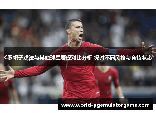C罗帽子戏法与其他球星表现对比分析 探讨不同风格与竞技状态