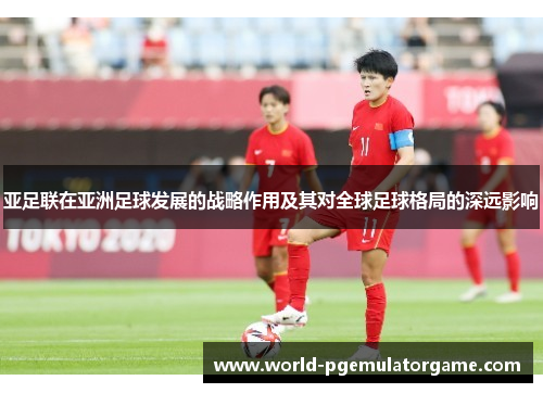亚足联在亚洲足球发展的战略作用及其对全球足球格局的深远影响