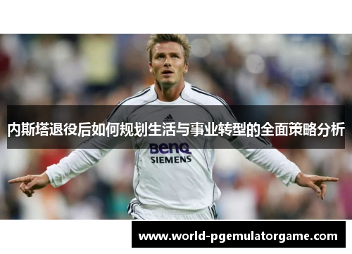 内斯塔退役后如何规划生活与事业转型的全面策略分析