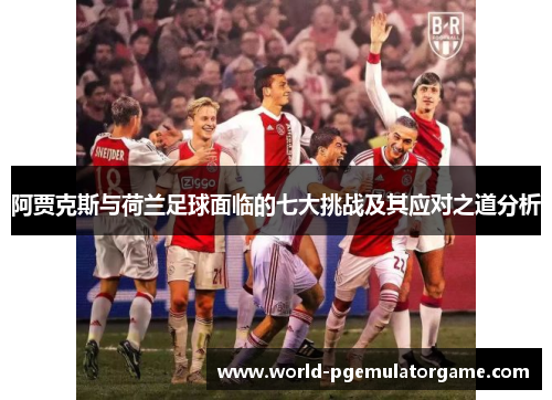 阿贾克斯与荷兰足球面临的七大挑战及其应对之道分析
