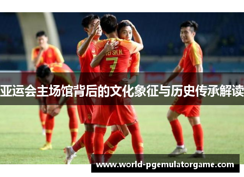 亚运会主场馆背后的文化象征与历史传承解读
