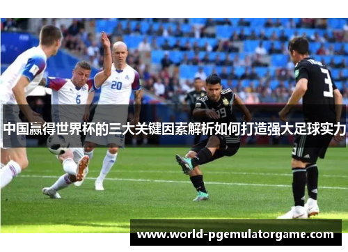 中国赢得世界杯的三大关键因素解析如何打造强大足球实力
