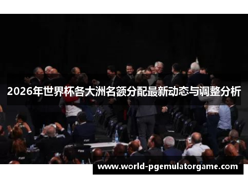 2026年世界杯各大洲名额分配最新动态与调整分析