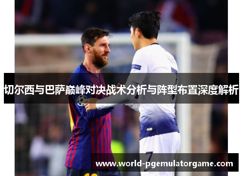切尔西与巴萨巅峰对决战术分析与阵型布置深度解析