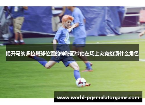 揭开马纳多拉踢球位置的神秘面纱他在场上究竟扮演什么角色
