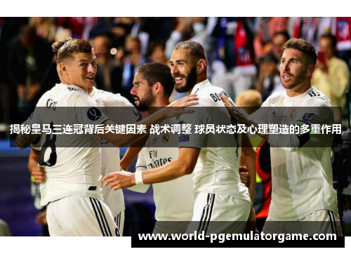 揭秘皇马三连冠背后关键因素 战术调整 球员状态及心理塑造的多重作用