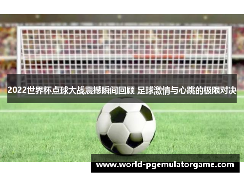 2022世界杯点球大战震撼瞬间回顾 足球激情与心跳的极限对决