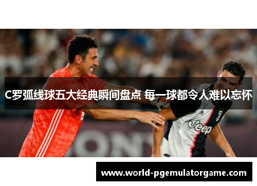 C罗弧线球五大经典瞬间盘点 每一球都令人难以忘怀