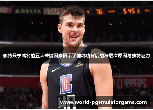 佩特曼宁成名的五大关键因素揭示了他成功背后的深层次原因与独特魅力