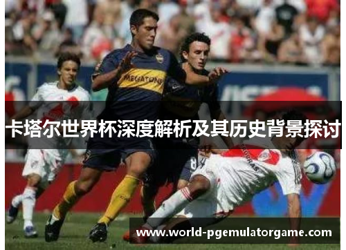 卡塔尔世界杯深度解析及其历史背景探讨