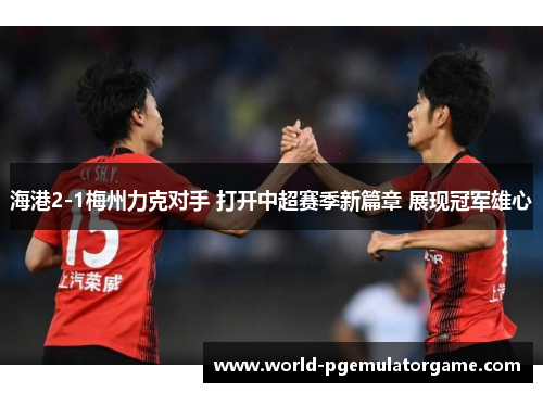 海港2-1梅州力克对手 打开中超赛季新篇章 展现冠军雄心