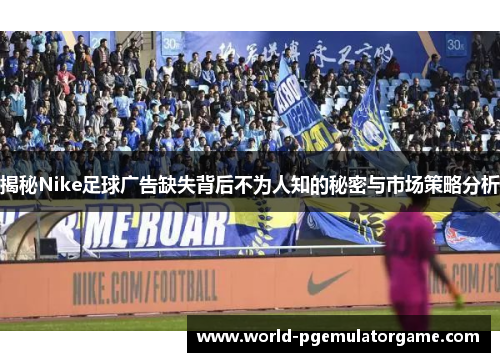 揭秘Nike足球广告缺失背后不为人知的秘密与市场策略分析
