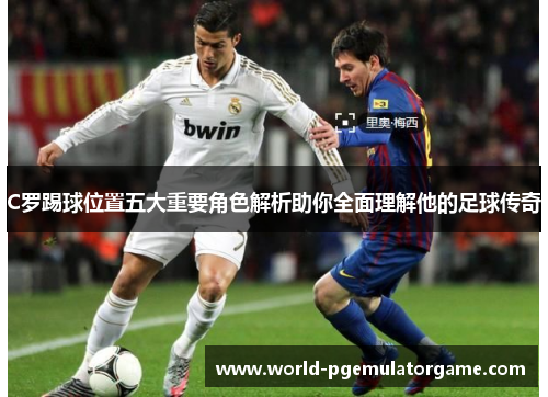 C罗踢球位置五大重要角色解析助你全面理解他的足球传奇