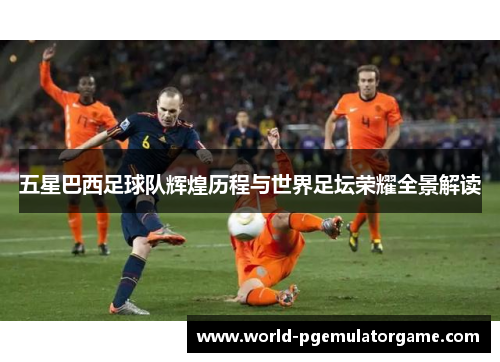 五星巴西足球队辉煌历程与世界足坛荣耀全景解读