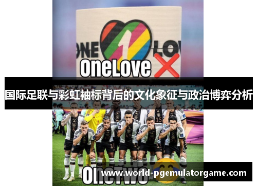 国际足联与彩虹袖标背后的文化象征与政治博弈分析