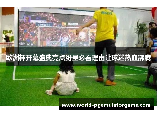 欧洲杯开幕盛典亮点纷呈必看理由让球迷热血沸腾