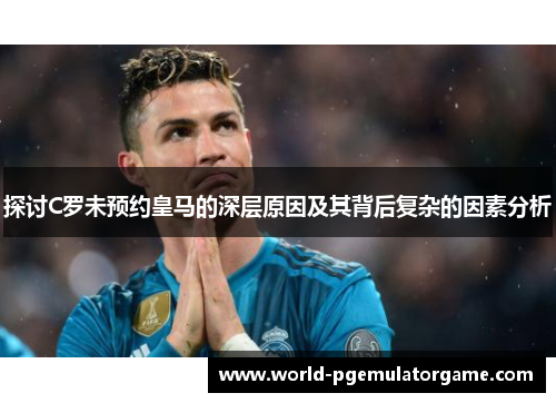 探讨C罗未预约皇马的深层原因及其背后复杂的因素分析