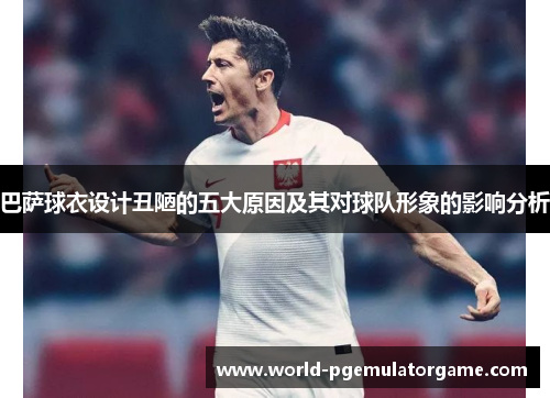 巴萨球衣设计丑陋的五大原因及其对球队形象的影响分析 巴萨球衣设计丑陋的五大原因及其对球队形象的影响分析