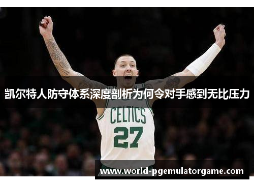凯尔特人防守体系深度剖析为何令对手感到无比压力