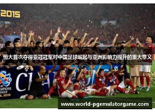 恒大首次夺得亚冠冠军对中国足球崛起与亚洲影响力提升的重大意义