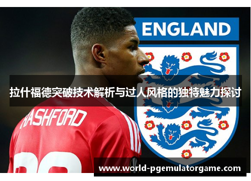 拉什福德突破技术解析与过人风格的独特魅力探讨 拉什福德突破技术解析与过人风格的独特魅力探讨