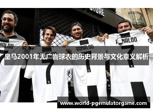 皇马2001年无广告球衣的历史背景与文化意义解析