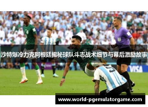 沙特爆冷力克阿根廷揭秘球队斗志战术细节与幕后激励故事