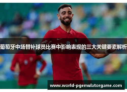 葡萄牙中场替补球员比赛中影响表现的三大关键要素解析