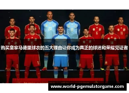 购买皇家马德里球衣的五大理由让你成为真正的球迷和荣耀见证者