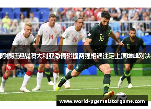 阿根廷迎战澳大利亚激情碰撞两强相遇注定上演巅峰对决