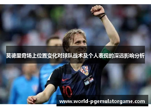 莫德里奇场上位置变化对球队战术及个人表现的深远影响分析