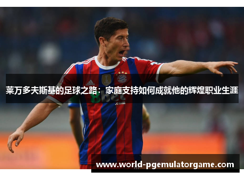 莱万多夫斯基的足球之路：家庭支持如何成就他的辉煌职业生涯