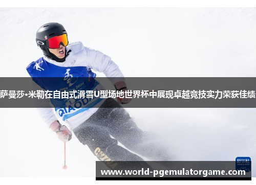 萨曼莎·米勒在自由式滑雪U型场地世界杯中展现卓越竞技实力荣获佳绩