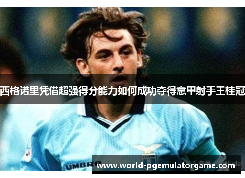 西格诺里凭借超强得分能力如何成功夺得意甲射手王桂冠