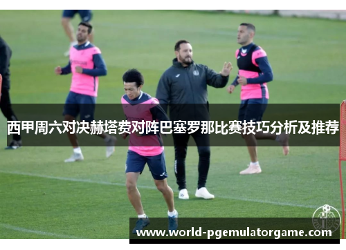 西甲周六对决赫塔费对阵巴塞罗那比赛技巧分析及推荐