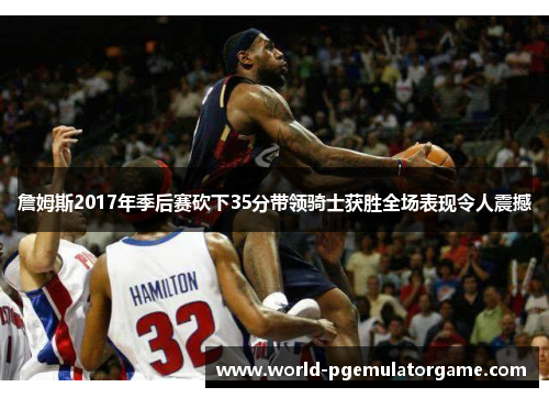 詹姆斯2017年季后赛砍下35分带领骑士获胜全场表现令人震撼