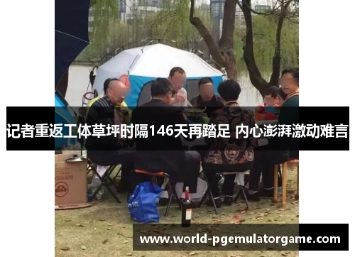 记者重返工体草坪时隔146天再踏足 内心澎湃激动难言