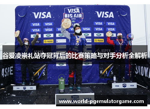 谷爱凌崇礼站夺冠背后的比赛策略与对手分析全解析