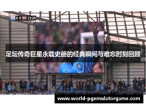 足坛传奇巨星永载史册的经典瞬间与难忘时刻回顾