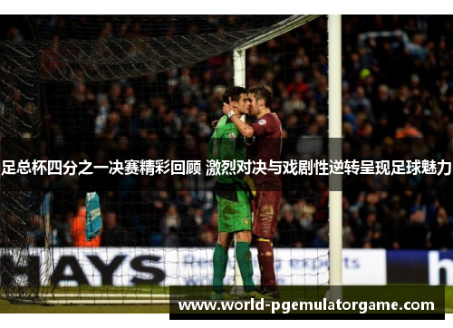 足总杯四分之一决赛精彩回顾 激烈对决与戏剧性逆转呈现足球魅力