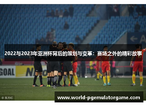 2022与2023年亚洲杯背后的策划与变革:赛场之外的精彩故事 2022与2023年亚洲杯背后的策划与变革:赛场之外的精彩故事