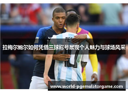 拉梅尔鲍尔如何凭借三球称号展现个人魅力与球场风采