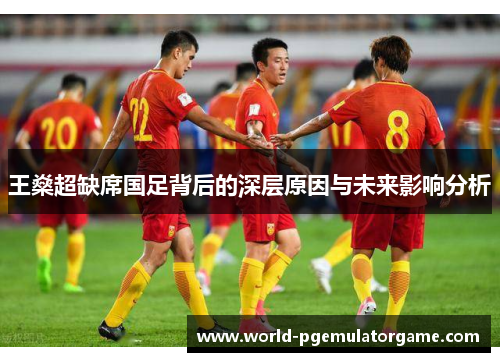 王燊超缺席国足背后的深层原因与未来影响分析 王燊超缺席国足背后的深层原因与未来影响分析