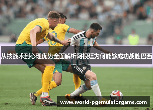 从技战术到心理优势全面解析阿根廷为何能够成功战胜巴西 从技战术到心理优势全面解析阿根廷为何能够成功战胜巴西